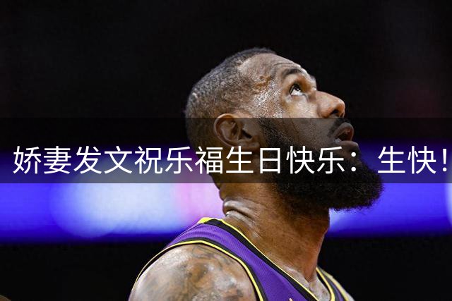 娇妻发文祝乐福生日快乐：生快！愿这一年成为你至今最好的一年