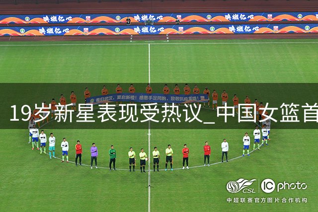 19岁新星表现受热议 中国女篮首胜背后引争议